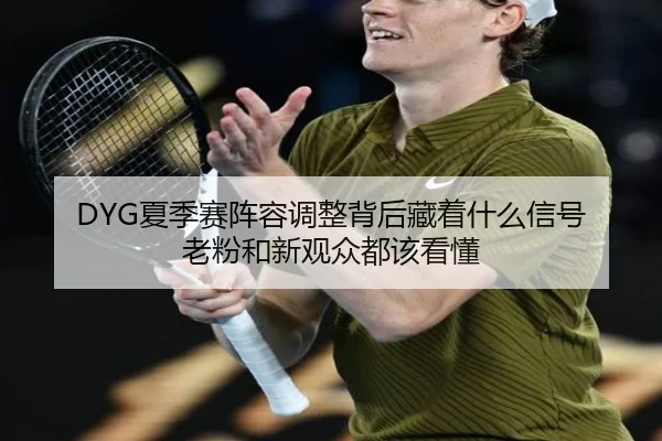 DYG夏季赛阵容调整背后藏着什么信号 老粉和新观众都该看懂